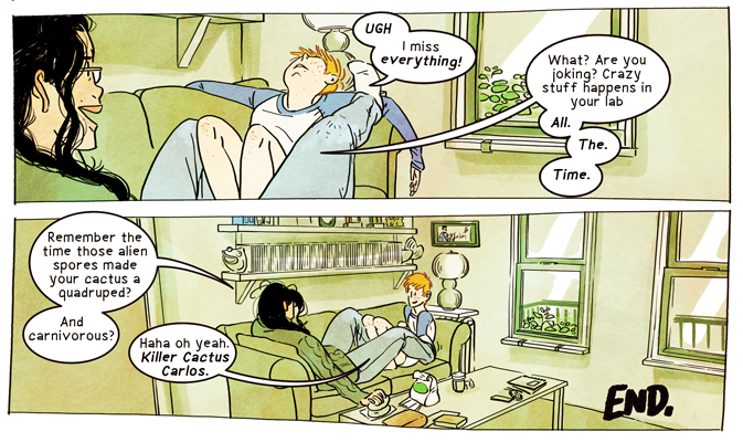Two panels of a comic. The first features two girls lounging on a couch, a reheaded girl we can see clearly and a black-haired girl with her back to you. The redhead says "Ugh, I miss everything!" and the black-haired girl responds, "What? Are you joking? Crazy stuff happens in your lab All. The. Time." The second panel shows the same scene from slightly farther away. The black-haired girl says "Remember the time those alien spores made your cactus a quadruped? And carnivorous?" and the redhead responds, "Haha oh yeah. Killer Cactus Carlos."